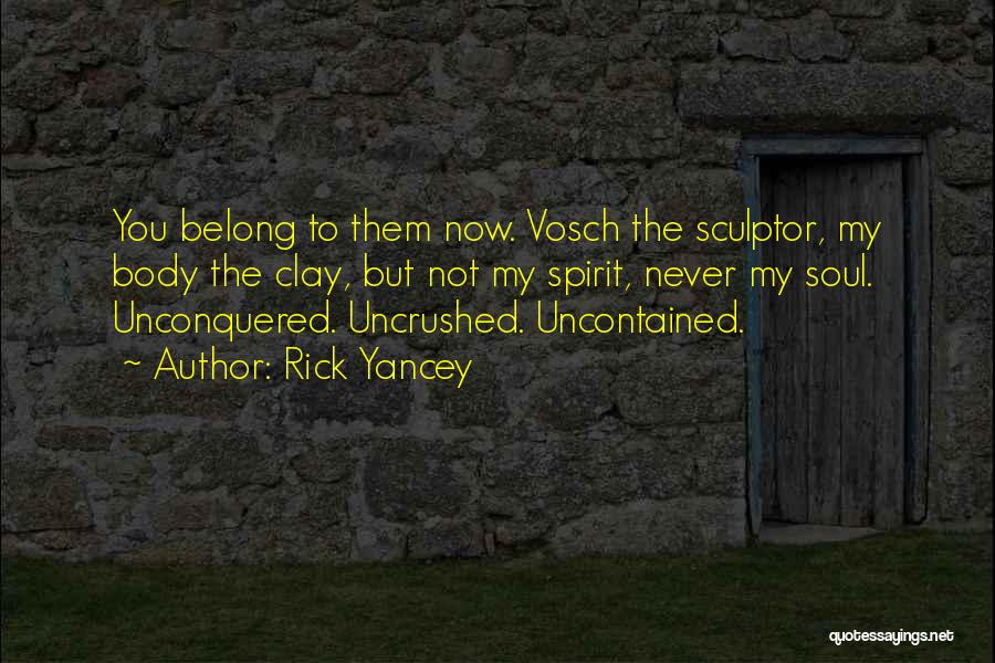 Rick Yancey Quotes: You Belong To Them Now. Vosch The Sculptor, My Body The Clay, But Not My Spirit, Never My Soul. Unconquered.