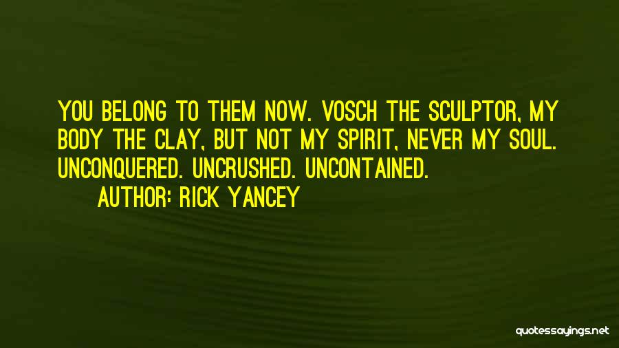 Rick Yancey Quotes: You Belong To Them Now. Vosch The Sculptor, My Body The Clay, But Not My Spirit, Never My Soul. Unconquered.