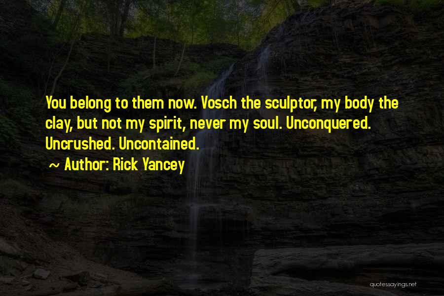 Rick Yancey Quotes: You Belong To Them Now. Vosch The Sculptor, My Body The Clay, But Not My Spirit, Never My Soul. Unconquered.