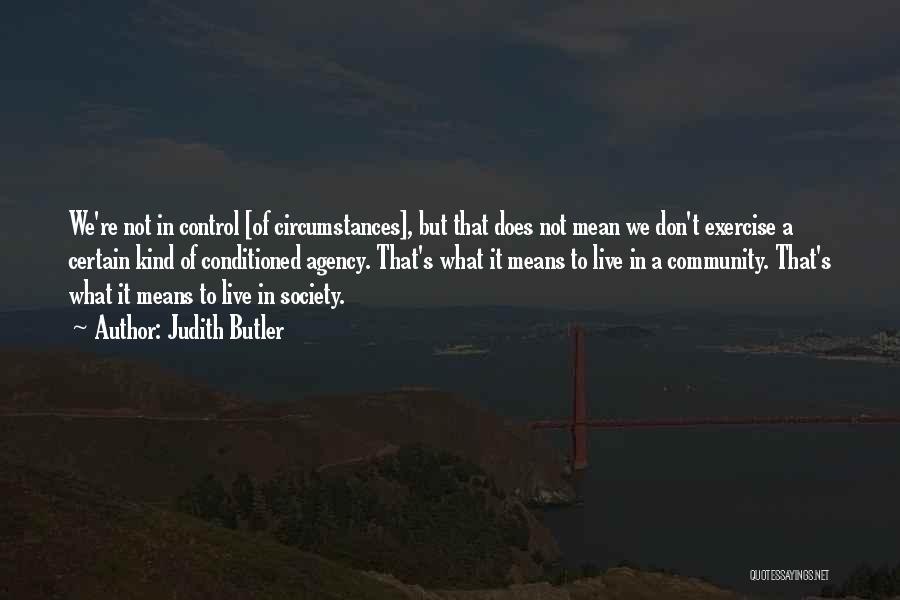 Judith Butler Quotes: We're Not In Control [of Circumstances], But That Does Not Mean We Don't Exercise A Certain Kind Of Conditioned Agency.