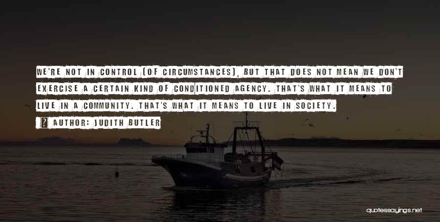Judith Butler Quotes: We're Not In Control [of Circumstances], But That Does Not Mean We Don't Exercise A Certain Kind Of Conditioned Agency.