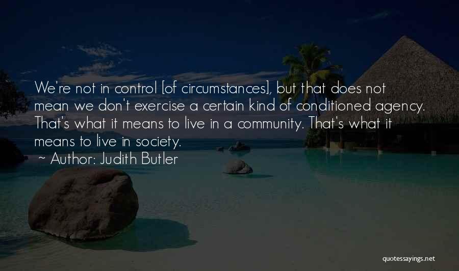 Judith Butler Quotes: We're Not In Control [of Circumstances], But That Does Not Mean We Don't Exercise A Certain Kind Of Conditioned Agency.