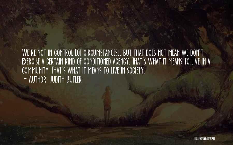 Judith Butler Quotes: We're Not In Control [of Circumstances], But That Does Not Mean We Don't Exercise A Certain Kind Of Conditioned Agency.