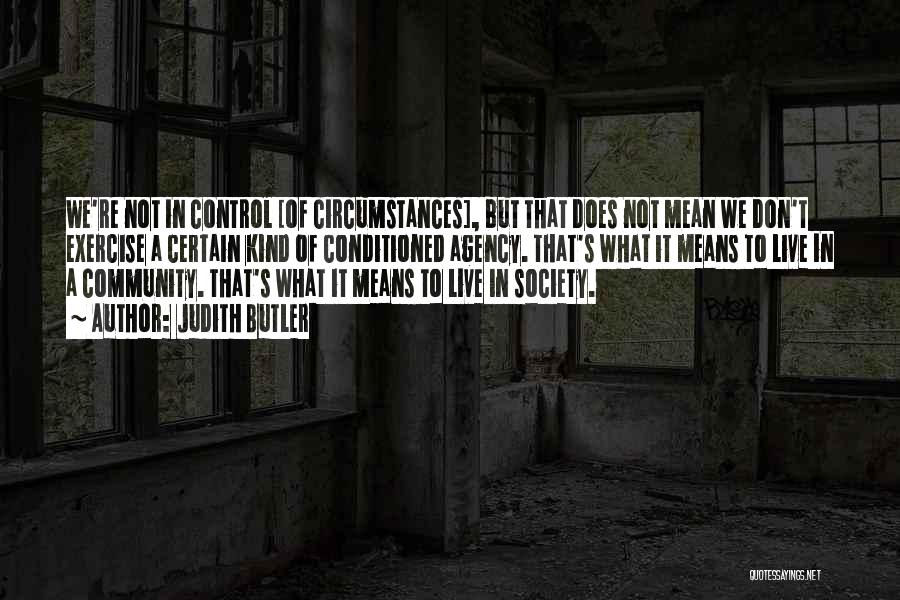 Judith Butler Quotes: We're Not In Control [of Circumstances], But That Does Not Mean We Don't Exercise A Certain Kind Of Conditioned Agency.