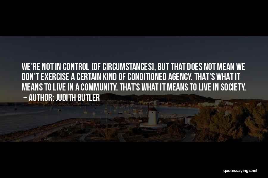 Judith Butler Quotes: We're Not In Control [of Circumstances], But That Does Not Mean We Don't Exercise A Certain Kind Of Conditioned Agency.
