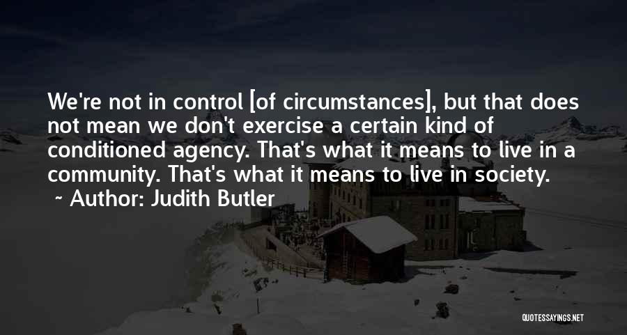 Judith Butler Quotes: We're Not In Control [of Circumstances], But That Does Not Mean We Don't Exercise A Certain Kind Of Conditioned Agency.