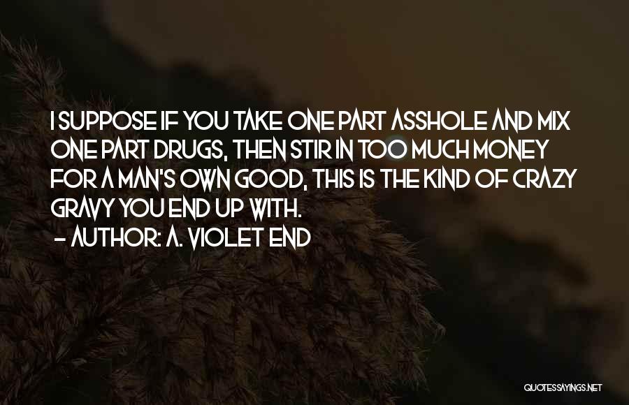 A. Violet End Quotes: I Suppose If You Take One Part Asshole And Mix One Part Drugs, Then Stir In Too Much Money For