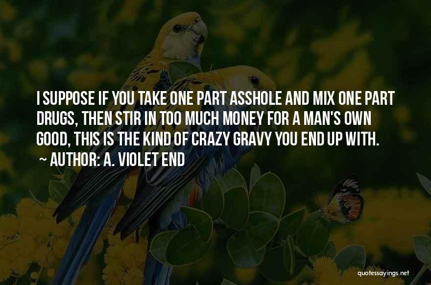 A. Violet End Quotes: I Suppose If You Take One Part Asshole And Mix One Part Drugs, Then Stir In Too Much Money For