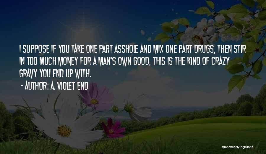 A. Violet End Quotes: I Suppose If You Take One Part Asshole And Mix One Part Drugs, Then Stir In Too Much Money For