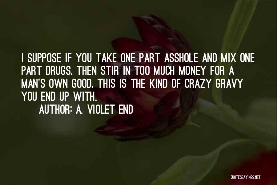 A. Violet End Quotes: I Suppose If You Take One Part Asshole And Mix One Part Drugs, Then Stir In Too Much Money For