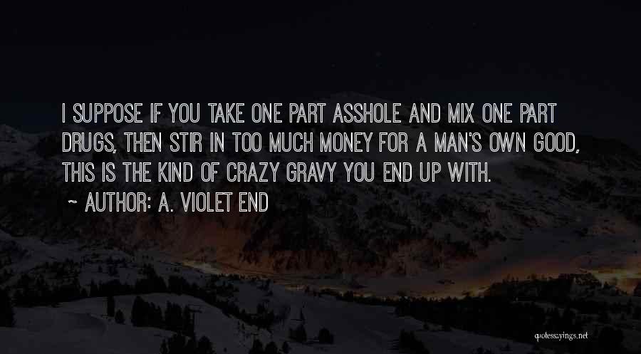 A. Violet End Quotes: I Suppose If You Take One Part Asshole And Mix One Part Drugs, Then Stir In Too Much Money For