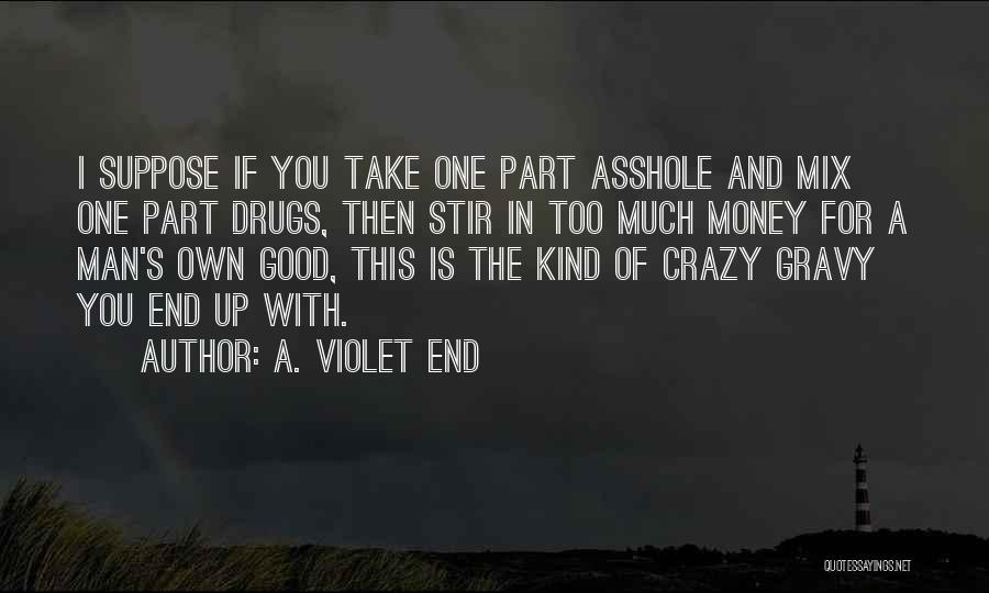 A. Violet End Quotes: I Suppose If You Take One Part Asshole And Mix One Part Drugs, Then Stir In Too Much Money For