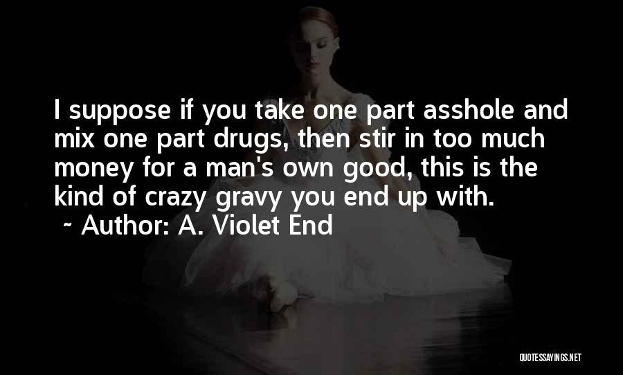 A. Violet End Quotes: I Suppose If You Take One Part Asshole And Mix One Part Drugs, Then Stir In Too Much Money For