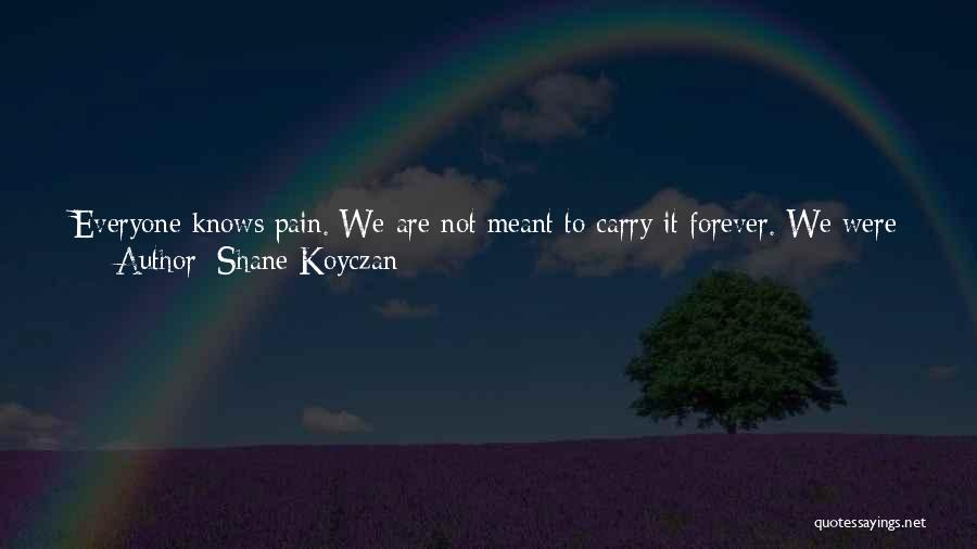Shane Koyczan Quotes: Everyone Knows Pain. We Are Not Meant To Carry It Forever. We Were Never Meant To Hold It So Closely,