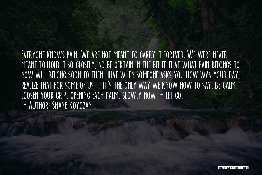 Shane Koyczan Quotes: Everyone Knows Pain. We Are Not Meant To Carry It Forever. We Were Never Meant To Hold It So Closely,