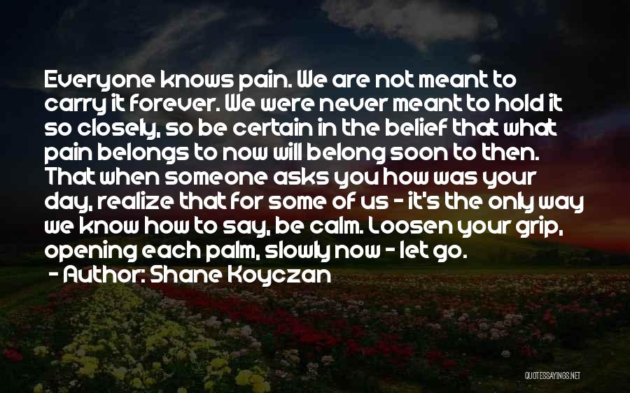 Shane Koyczan Quotes: Everyone Knows Pain. We Are Not Meant To Carry It Forever. We Were Never Meant To Hold It So Closely,