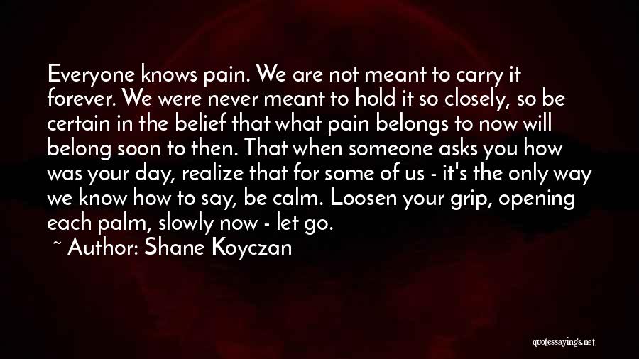 Shane Koyczan Quotes: Everyone Knows Pain. We Are Not Meant To Carry It Forever. We Were Never Meant To Hold It So Closely,