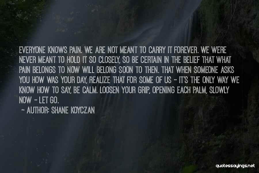 Shane Koyczan Quotes: Everyone Knows Pain. We Are Not Meant To Carry It Forever. We Were Never Meant To Hold It So Closely,