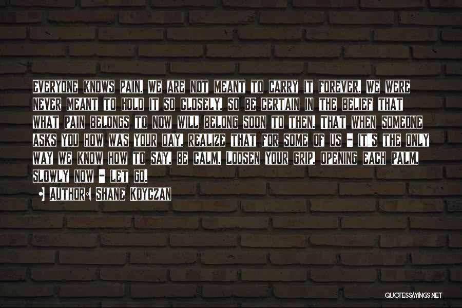 Shane Koyczan Quotes: Everyone Knows Pain. We Are Not Meant To Carry It Forever. We Were Never Meant To Hold It So Closely,