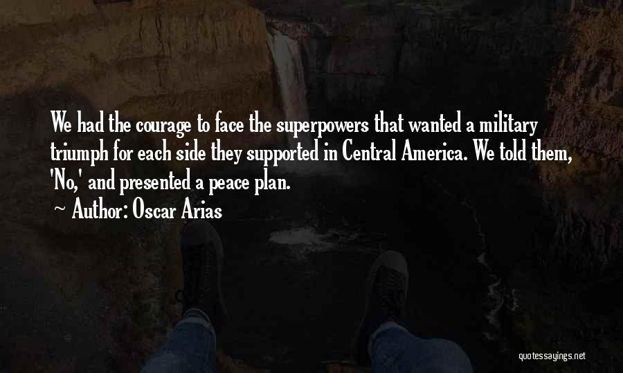 Oscar Arias Quotes: We Had The Courage To Face The Superpowers That Wanted A Military Triumph For Each Side They Supported In Central