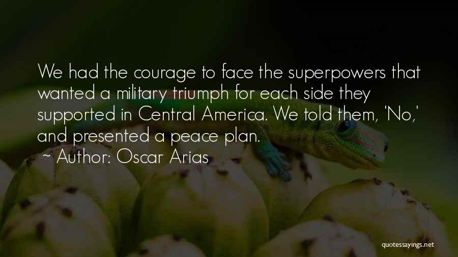 Oscar Arias Quotes: We Had The Courage To Face The Superpowers That Wanted A Military Triumph For Each Side They Supported In Central