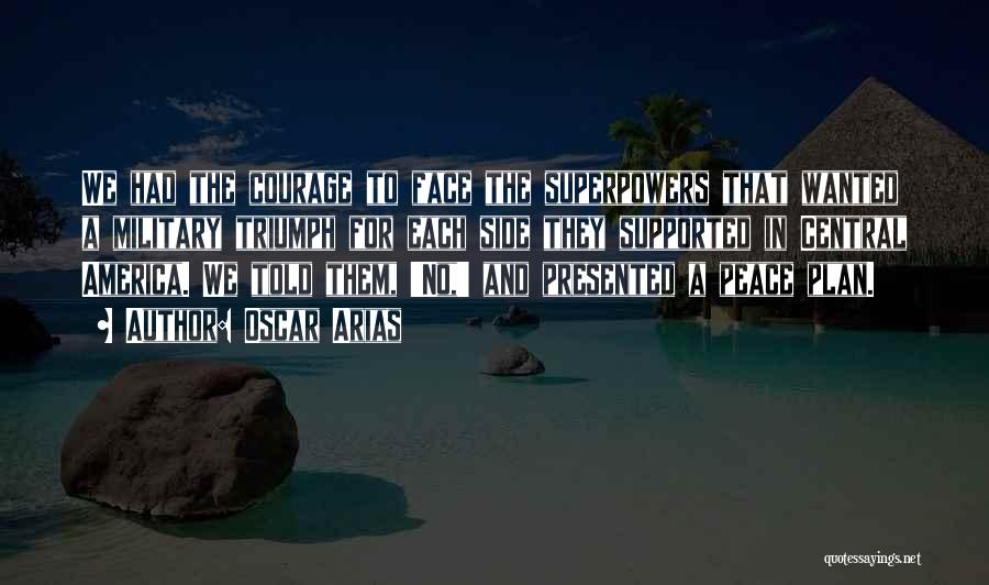 Oscar Arias Quotes: We Had The Courage To Face The Superpowers That Wanted A Military Triumph For Each Side They Supported In Central