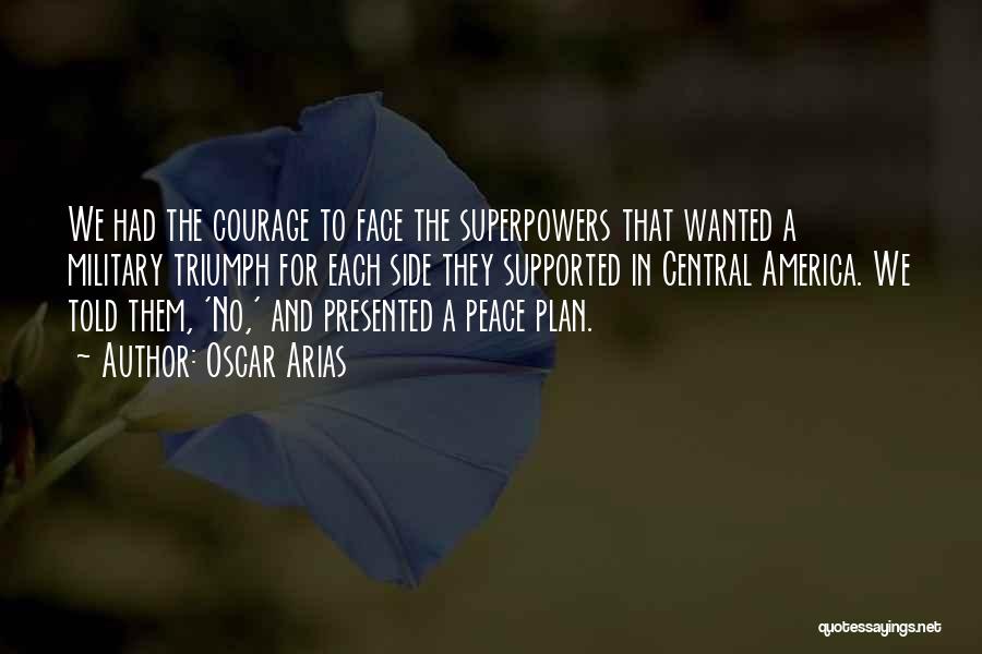 Oscar Arias Quotes: We Had The Courage To Face The Superpowers That Wanted A Military Triumph For Each Side They Supported In Central