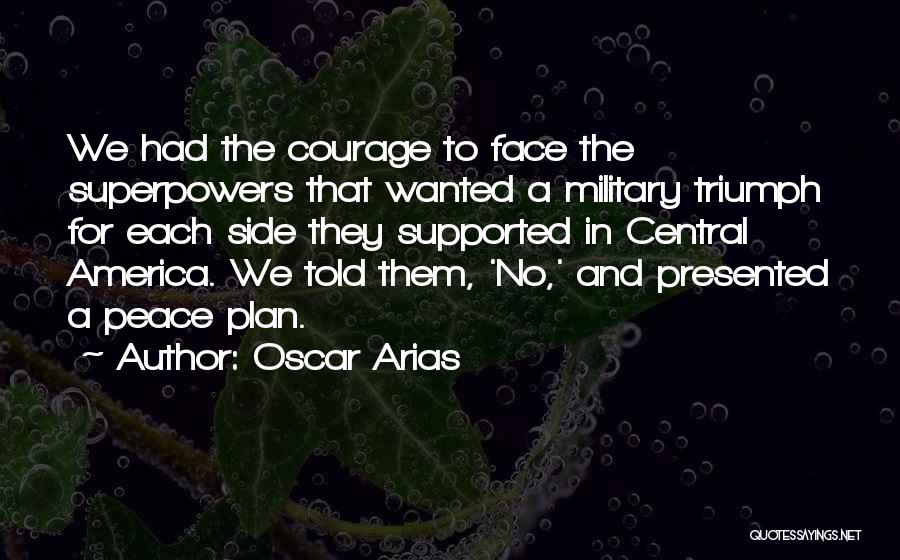 Oscar Arias Quotes: We Had The Courage To Face The Superpowers That Wanted A Military Triumph For Each Side They Supported In Central