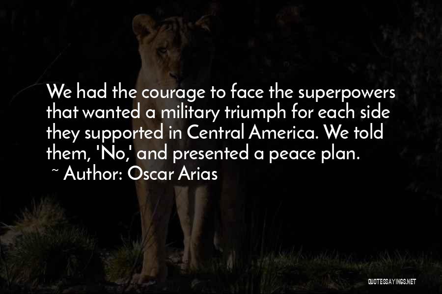 Oscar Arias Quotes: We Had The Courage To Face The Superpowers That Wanted A Military Triumph For Each Side They Supported In Central