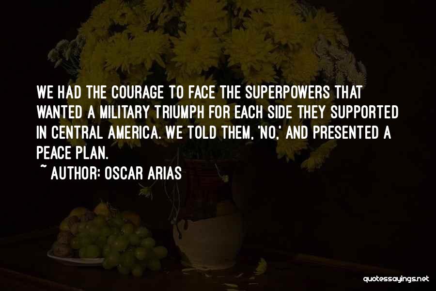 Oscar Arias Quotes: We Had The Courage To Face The Superpowers That Wanted A Military Triumph For Each Side They Supported In Central