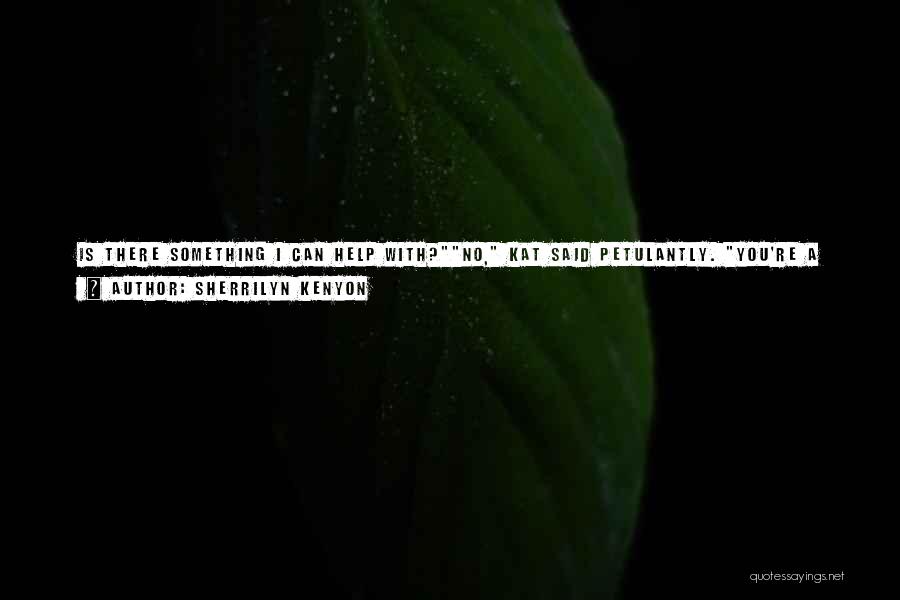 Sherrilyn Kenyon Quotes: Is There Something I Can Help With?no, Kat Said Petulantly. You're A Man And I Hate All Of You Right