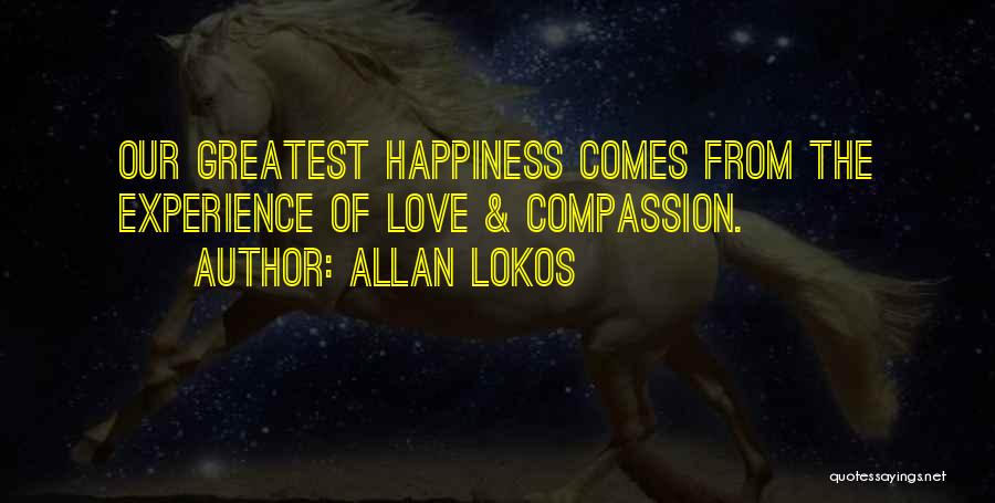 Allan Lokos Quotes: Our Greatest Happiness Comes From The Experience Of Love & Compassion.