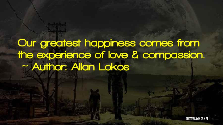 Allan Lokos Quotes: Our Greatest Happiness Comes From The Experience Of Love & Compassion.