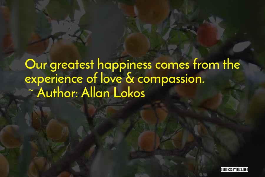 Allan Lokos Quotes: Our Greatest Happiness Comes From The Experience Of Love & Compassion.