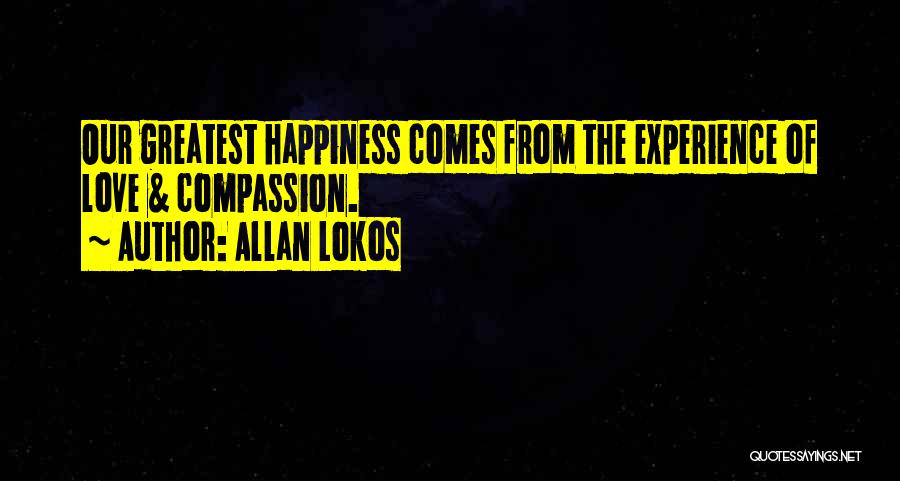 Allan Lokos Quotes: Our Greatest Happiness Comes From The Experience Of Love & Compassion.