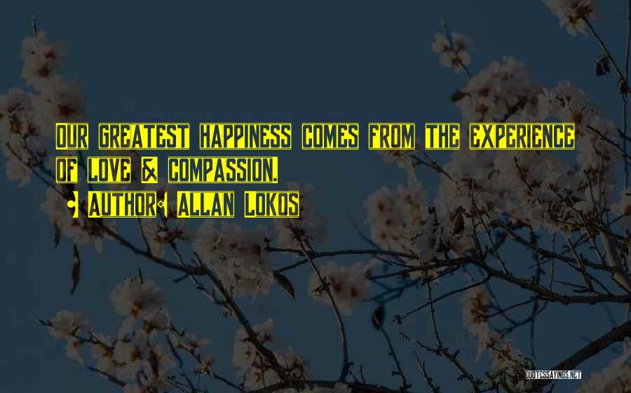 Allan Lokos Quotes: Our Greatest Happiness Comes From The Experience Of Love & Compassion.