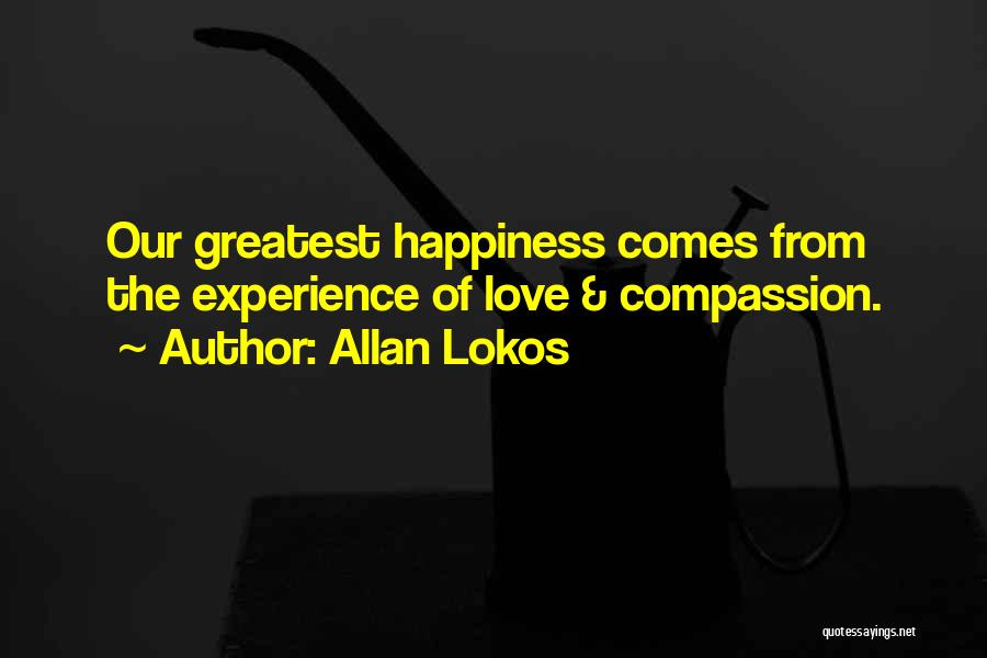 Allan Lokos Quotes: Our Greatest Happiness Comes From The Experience Of Love & Compassion.