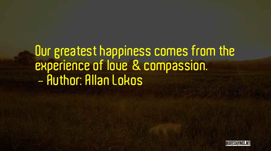 Allan Lokos Quotes: Our Greatest Happiness Comes From The Experience Of Love & Compassion.