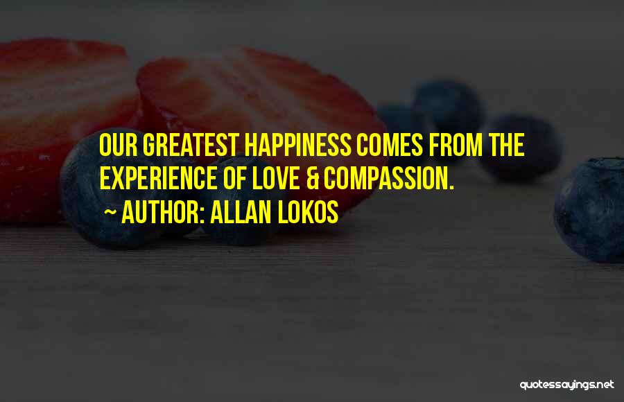 Allan Lokos Quotes: Our Greatest Happiness Comes From The Experience Of Love & Compassion.