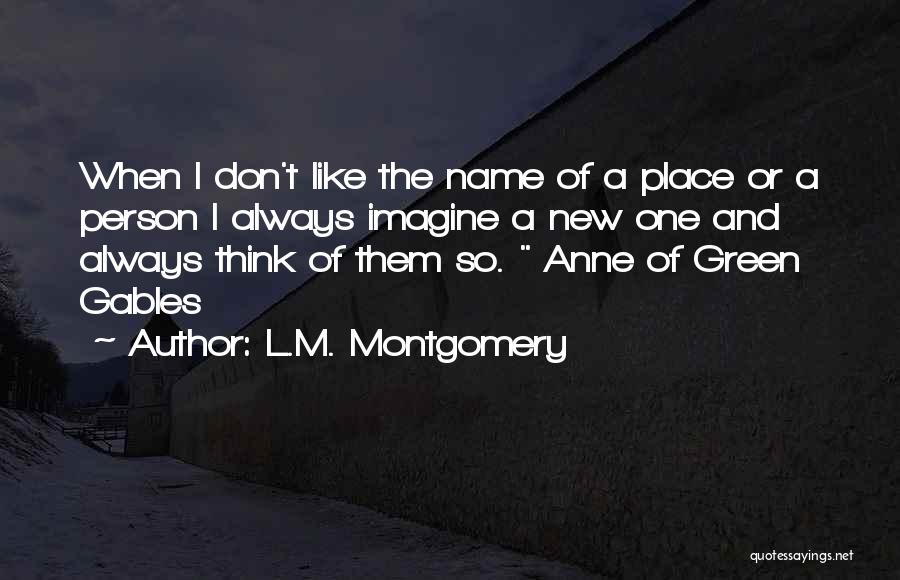 L.M. Montgomery Quotes: When I Don't Like The Name Of A Place Or A Person I Always Imagine A New One And Always