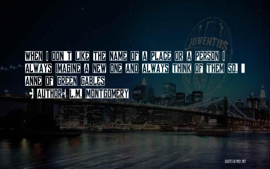 L.M. Montgomery Quotes: When I Don't Like The Name Of A Place Or A Person I Always Imagine A New One And Always