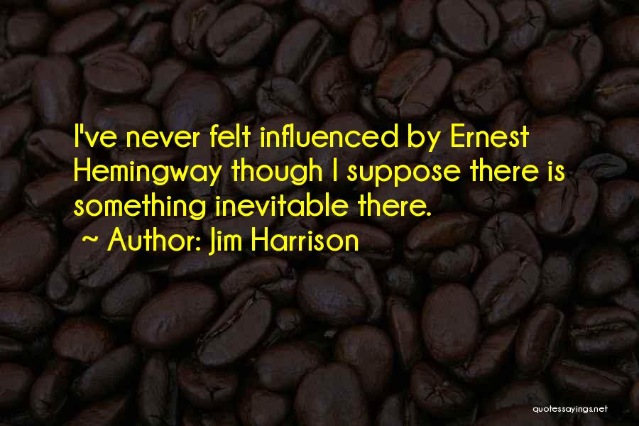 Jim Harrison Quotes: I've Never Felt Influenced By Ernest Hemingway Though I Suppose There Is Something Inevitable There.