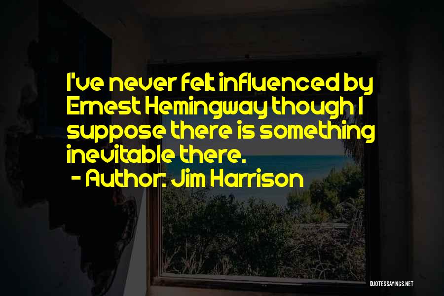 Jim Harrison Quotes: I've Never Felt Influenced By Ernest Hemingway Though I Suppose There Is Something Inevitable There.