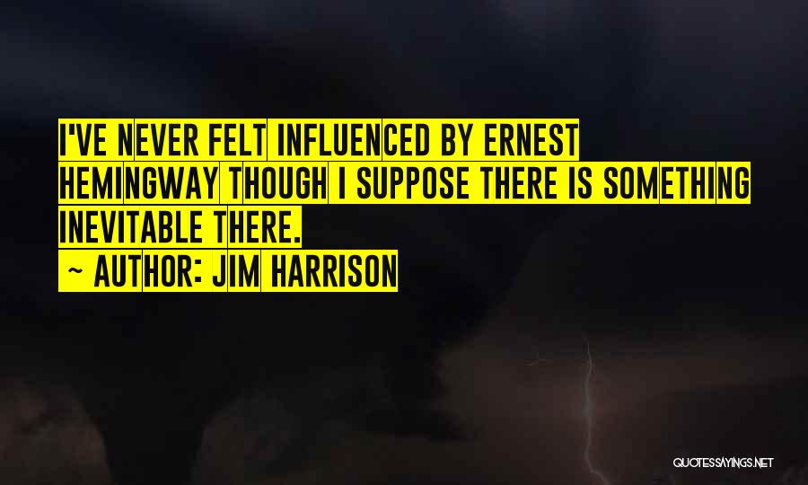 Jim Harrison Quotes: I've Never Felt Influenced By Ernest Hemingway Though I Suppose There Is Something Inevitable There.