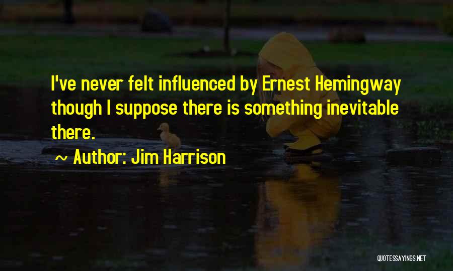 Jim Harrison Quotes: I've Never Felt Influenced By Ernest Hemingway Though I Suppose There Is Something Inevitable There.