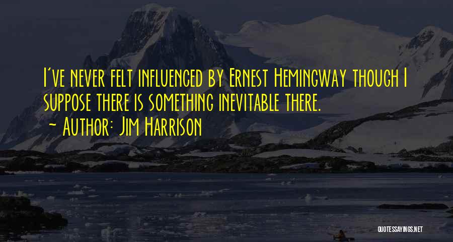 Jim Harrison Quotes: I've Never Felt Influenced By Ernest Hemingway Though I Suppose There Is Something Inevitable There.