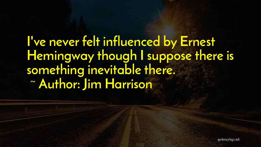 Jim Harrison Quotes: I've Never Felt Influenced By Ernest Hemingway Though I Suppose There Is Something Inevitable There.