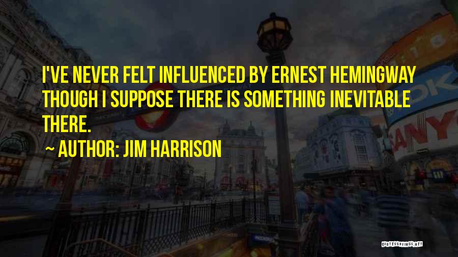 Jim Harrison Quotes: I've Never Felt Influenced By Ernest Hemingway Though I Suppose There Is Something Inevitable There.