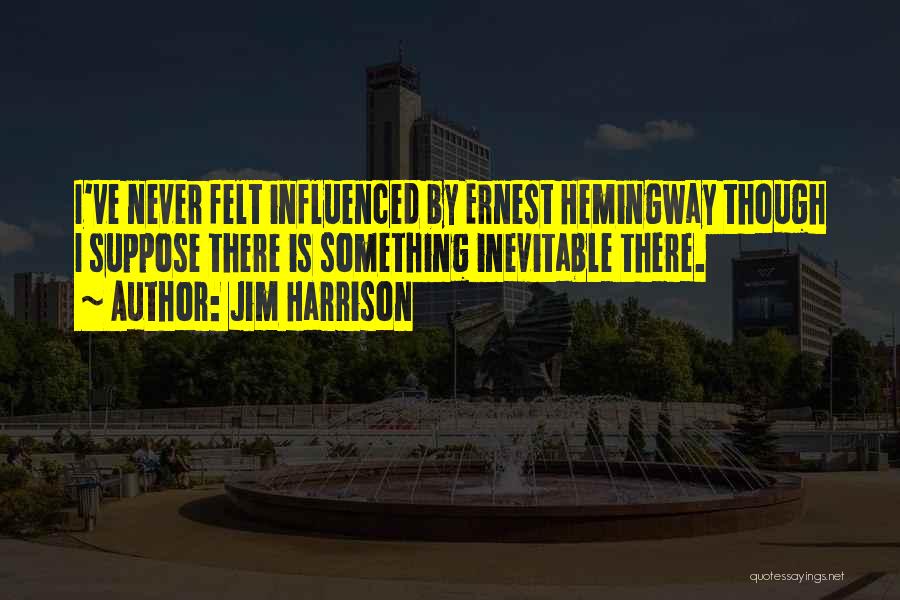 Jim Harrison Quotes: I've Never Felt Influenced By Ernest Hemingway Though I Suppose There Is Something Inevitable There.