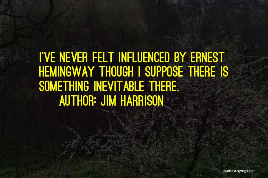 Jim Harrison Quotes: I've Never Felt Influenced By Ernest Hemingway Though I Suppose There Is Something Inevitable There.